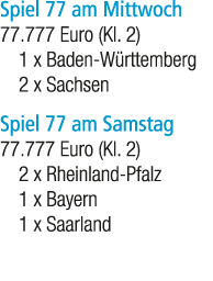 Spiel 77 am Mittwoch 77.777 Euro (Kl. 2) 1 x Baden W rttemberg 2 x Sachsen Spiel 77 am Samstag 77.777 Euro (Kl. 2) 2 ...