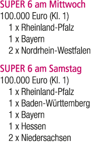 SUPER 6 am Mittwoch 100.000 Euro (Kl. 1) 1 x Rheinland Pfalz 1 x Bayern 2 x Nordrhein Westfalen SUPER 6 am Samstag 10...