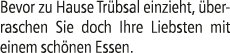Bevor zu Hause Tr bsal einzieht, berraschen Sie doch Ihre Liebsten mit einem sch nen Essen.