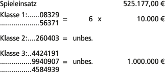 Spieleinsatz 525.177,00 € Klasse 1: 08329 56371 = 6 x 10.000 € Klasse 2: 260403 = unbes. Klasse 3: 4424191 9940907 = ...