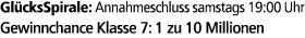 Gl cksSpirale: Annahmeschluss samstags 19:00 Uhr Gewinnchance Klasse 7: 1 zu 10 Millionen