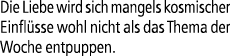 Die Liebe wird sich mangels kosmischer Einfl sse wohl nicht als das Thema der Woche entpuppen.