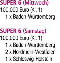 SUPER 6 (Mittwoch) 100.000 Euro (Kl. 1) 1 x Baden W rttemberg SUPER 6 (Samstag) 100.000 Euro (Kl. 1) 1 x Baden W rtte...