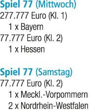 Spiel 77 (Mittwoch) 277.777 Euro (Kl. 1) 1 x Bayern 77.777 Euro (Kl. 2) 1 x Hessen Spiel 77 (Samstag) 77.777 Euro (Kl...