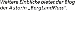 Weitere Einblicke bietet der Blog der Autorin „BergLandFluss“. 