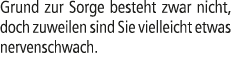 Grund zur Sorge besteht zwar nicht, doch zuweilen sind Sie vielleicht etwas nervenschwach.