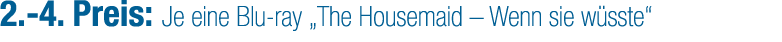 2. 4. Preis: Je eine Blu ray „The Housemaid – Wenn sie w sste“