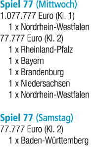 Spiel 77 (Mittwoch) 1.077.777 Euro (Kl. 1) 1 x Nordrhein Westfalen 77.777 Euro (Kl. 2) 1 x Rheinland Pfalz 1 x Bayern...
