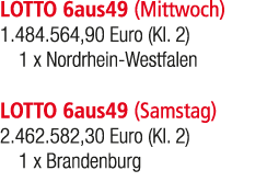 LOTTO 6aus49 (Mittwoch) 1.484.564,90 Euro (Kl. 2) 1 x Nordrhein Westfalen LOTTO 6aus49 (Samstag) 2.462.582,30 Euro (K...