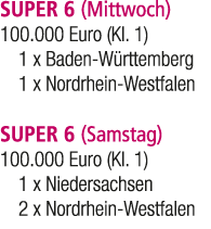 SUPER 6 (Mittwoch) 100.000 Euro (Kl. 1) 1 x Baden W rttemberg 1 x Nordrhein Westfalen SUPER 6 (Samstag) 100.000 Euro ...