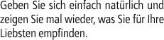 Geben Sie sich einfach nat rlich und zeigen Sie mal wieder, was Sie f r Ihre Liebsten empfinden.