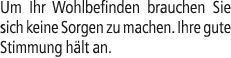 Um Ihr Wohlbefinden brauchen Sie sich keine Sorgen zu machen. Ihre gute Stimmung h lt an.