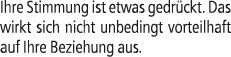 Ihre Stimmung ist etwas gedr ckt. Das wirkt sich nicht unbedingt vorteilhaft auf Ihre Beziehung aus.