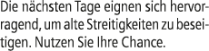 Die n chsten Tage eignen sich hervorragend, um alte Streitigkeiten zu beseitigen. Nutzen Sie Ihre Chance.