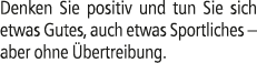 Denken Sie positiv und tun Sie sich etwas Gutes, auch etwas Sportliches – aber ohne bertreibung.