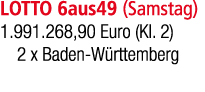 LOTTO 6aus49 (Samstag) 1.991.268,90 Euro (Kl. 2) 2 x Baden W rttemberg