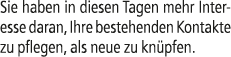 Sie haben in diesen Tagen mehr Interesse daran, Ihre bestehenden Kontakte zu pflegen, als neue zu kn pfen.