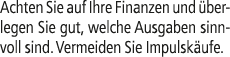 Achten Sie auf Ihre Finanzen und berlegen Sie gut, welche Ausgaben sinnvoll sind. Vermeiden Sie Impulsk ufe.