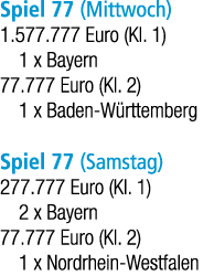 Spiel 77 (Mittwoch) 1.577.777 Euro (Kl. 1) 1 x Bayern 77.777 Euro (Kl. 2) 1 x Baden W rttemberg Spiel 77 (Samstag) 27...