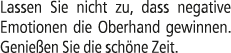Lassen Sie nicht zu, dass negative Emotionen die Oberhand gewinnen. Genie en Sie die sch ne Zeit.