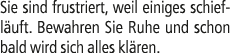 Sie sind frustriert, weil einiges schiefl uft. Bewahren Sie Ruhe und schon bald wird sich alles kl ren.