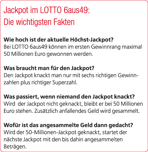 Jackpot im LOTTO 6aus49: Die wichtigsten Fakten Wie hoch ist der aktuelle H chst Jackpot? Bei LOTTO 6aus49 k nnen im ...