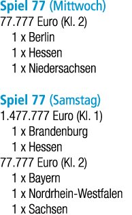 Spiel 77 (Mittwoch) 77.777 Euro (Kl. 2) 1 x Berlin 1 x Hessen 1 x Niedersachsen Spiel 77 (Samstag) 1.477.777 Euro (Kl...