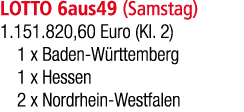 LOTTO 6aus49 (Samstag) 1.151.820,60 Euro (Kl. 2) 1 x Baden W rttemberg 1 x Hessen 2 x Nordrhein Westfalen