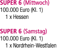 SUPER 6 (Mittwoch) 100.000 Euro (Kl. 1) 1 x Hessen SUPER 6 (Samstag) 100.000 Euro (Kl. 1) 1 x Nordrhein Westfalen