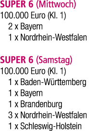 SUPER 6 (Mittwoch) 100.000 Euro (Kl. 1) 2 x Bayern 1 x Nordrhein Westfalen SUPER 6 (Samstag) 100.000 Euro (Kl. 1) 1 x...