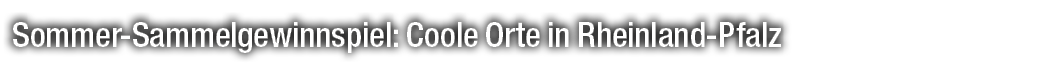 Sommer Sammelgewinnspiel: Coole Orte in Rheinland Pfalz