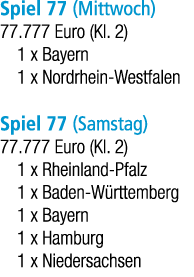 Spiel 77 (Mittwoch) 77.777 Euro (Kl. 2) 1 x Bayern 1 x Nordrhein Westfalen Spiel 77 (Samstag) 77.777 Euro (Kl. 2) 1 x...