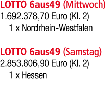 LOTTO 6aus49 (Mittwoch) 1.692.378,70 Euro (Kl. 2) 1 x Nordrhein Westfalen LOTTO 6aus49 (Samstag) 2.853.806,90 Euro (K...
