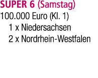 SUPER 6 (Samstag) 100.000 Euro (Kl. 1) 1 x Niedersachsen 2 x Nordrhein Westfalen