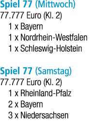 Spiel 77 (Mittwoch) 77.777 Euro (Kl. 2) 1 x Bayern 1 x Nordrhein Westfalen 1 x Schleswig Holstein Spiel 77 (Samstag) ...