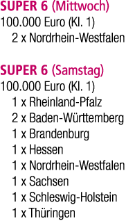 SUPER 6 (Mittwoch) 100.000 Euro (Kl. 1) 2 x Nordrhein Westfalen SUPER 6 (Samstag) 100.000 Euro (Kl. 1) 1 x Rheinland ...