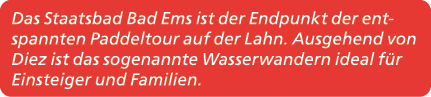 Das Staatsbad Bad Ems ist der Endpunkt der entspannten Paddeltour auf der Lahn. Ausgehend von Diez ist das sogenannte...