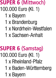 SUPER 6 (Mittwoch) 100.000 Euro (Kl. 1) 1 x Bayern 1 x Brandenburg 1 x Nordrhein Westfalen 1 x Sachsen Anhalt SUPER 6...