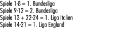 Spiele 1 8 = 1. Bundesliga Spiele 9 12 = 2. Bundesliga Spiele 13 + 22 24 = 1. Liga Italien Spiele 14 21 = 1. Liga Eng...