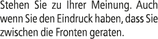Stehen Sie zu Ihrer Meinung. Auch wenn Sie den Eindruck haben, dass Sie zwischen die Fronten geraten. 