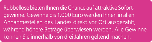 Rubbellose bieten Ihnen die Chance auf attraktive Sofortgewinne. Gewinne bis 1.000 Euro werden Ihnen in allen Annahme...