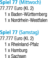 Spiel 77 (Mittwoch) 77.777 Euro (Kl. 2) 1 x Baden W rttemberg 1 x Nordrhein Westfalen Spiel 77 (Samstag) 77.777 Euro ...