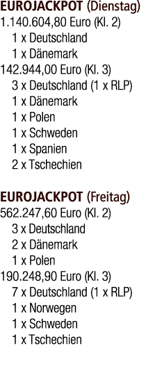 EUROJACKPOT (Dienstag) 1.140.604,80 Euro (Kl. 2) 1 x Deutschland 1 x D nemark 142.944,00 Euro (Kl. 3) 3 x Deutschland...