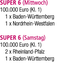 SUPER 6 (Mittwoch) 100.000 Euro (Kl. 1) 1 x Baden W rttemberg 1 x Nordrhein Westfalen SUPER 6 (Samstag) 100.000 Euro ...