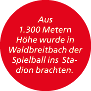 Aus 1.300 Metern H he wurde in Waldbreitbach der Spielball ins Stadion brachten.