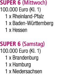 SUPER 6 (Mittwoch) 100.000 Euro (Kl. 1) 1 x Rheinland Pfalz 1 x Baden W rttemberg 1 x Hessen SUPER 6 (Samstag) 100.00...